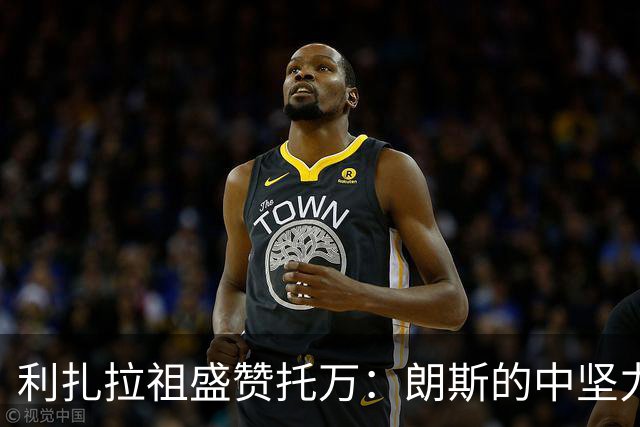 利扎拉祖盛赞托万：朗斯的中坚力量与精妙助攻